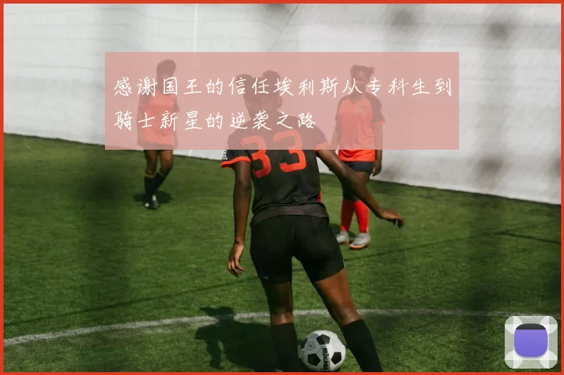 感谢国王的信任埃利斯从专科生到骑士新星的逆袭之路