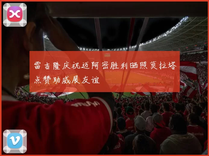 雷吉隆庆祝迈阿密胜利晒照莫拉塔点赞助威展友谊
