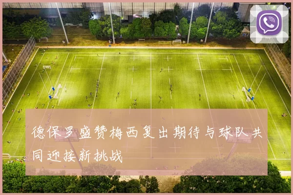 德保罗盛赞梅西复出期待与球队共同迎接新挑战
