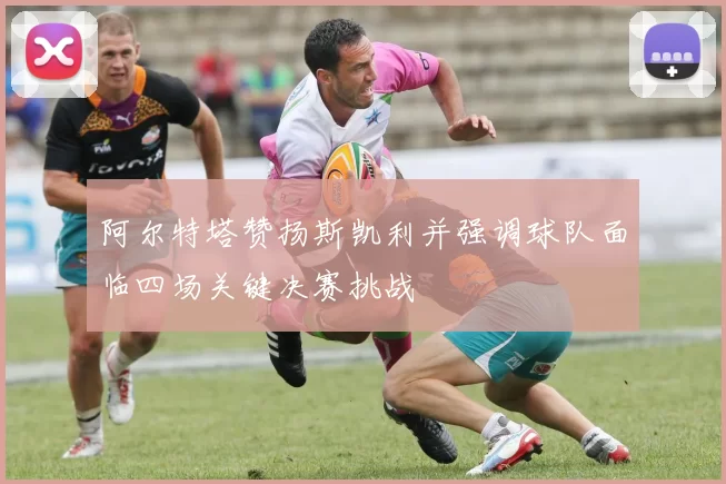 阿尔特塔赞扬斯凯利并强调球队面临四场关键决赛挑战
