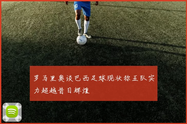 罗马里奥谈巴西足球现状称五队实力超越昔日辉煌