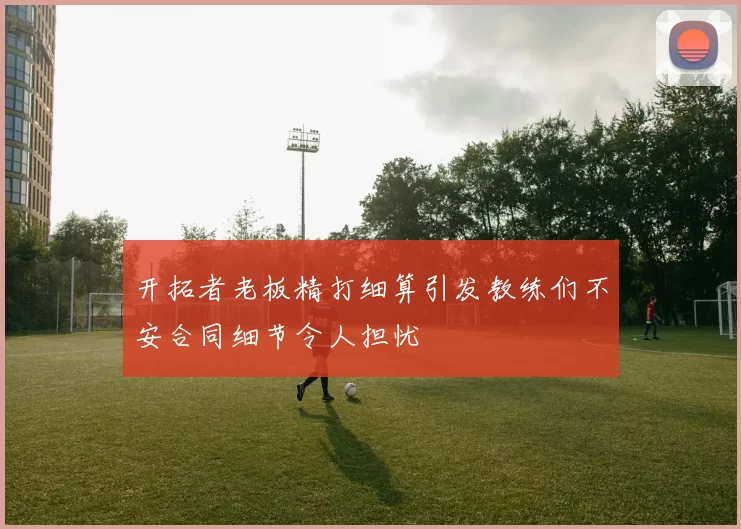 开拓者老板精打细算引发教练们不安合同细节令人担忧