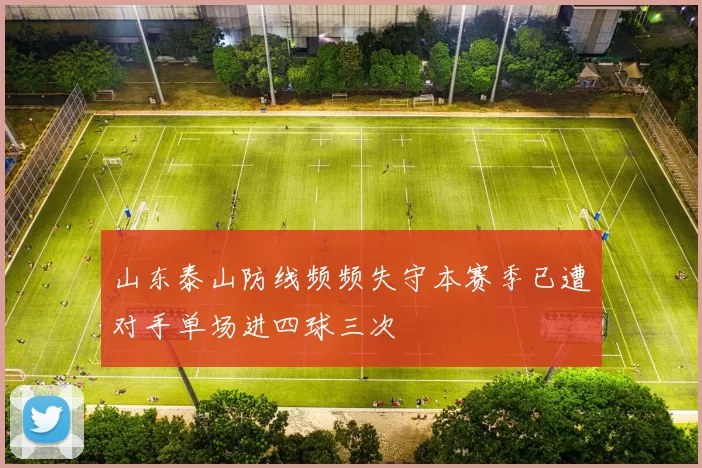 山东泰山防线频频失守本赛季已遭对手单场进四球三次