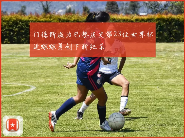 门德斯成为巴黎历史第23位世界杯进球球员创下新纪录