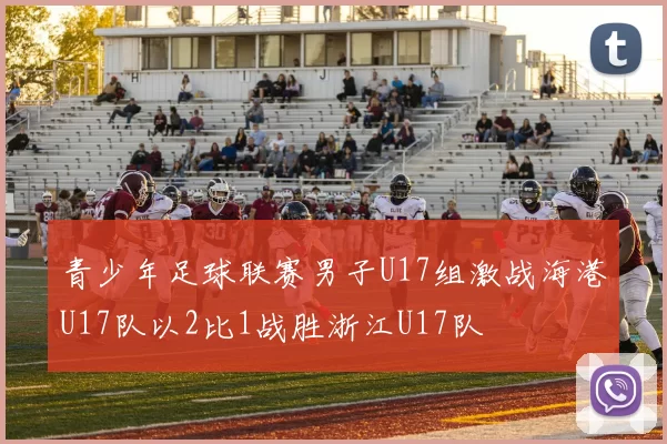 青少年足球联赛男子U17组激战海港U17队以2比1战胜浙江U17队