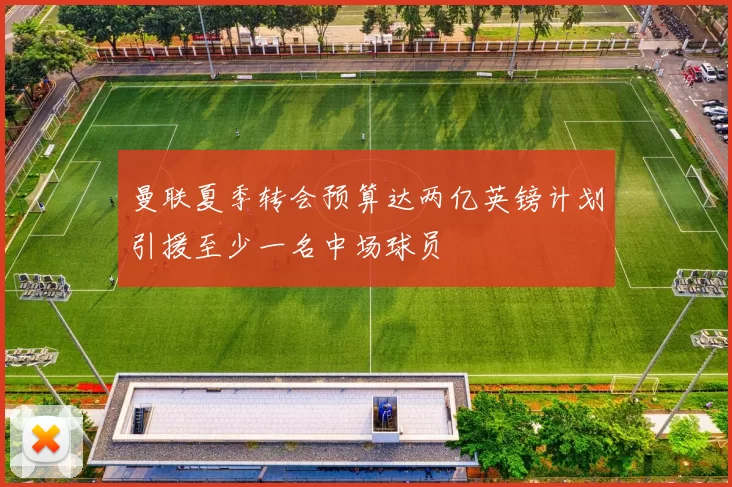 曼联夏季转会预算达两亿英镑计划引援至少一名中场球员