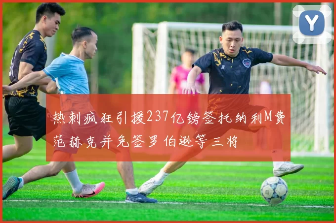 热刺疯狂引援237亿镑签托纳利M费范赫克并免签罗伯逊等三将
