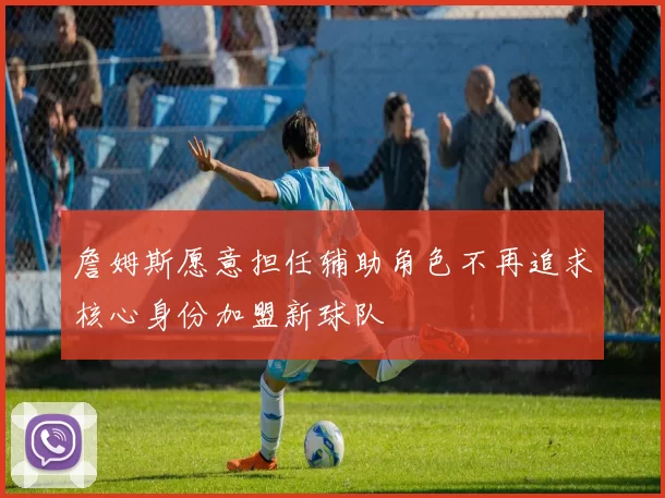詹姆斯愿意担任辅助角色不再追求核心身份加盟新球队