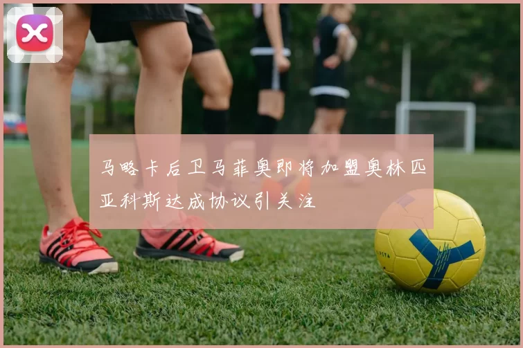 马略卡后卫马菲奥即将加盟奥林匹亚科斯达成协议引关注