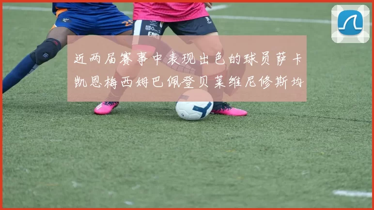 近两届赛事中表现出色的球员萨卡凯恩梅西姆巴佩登贝莱维尼修斯均有三球三助攻
