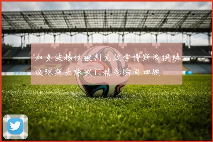 加克波越位被判无效索博斯洛伊助攻琼斯头球破门精彩瞬间回顾