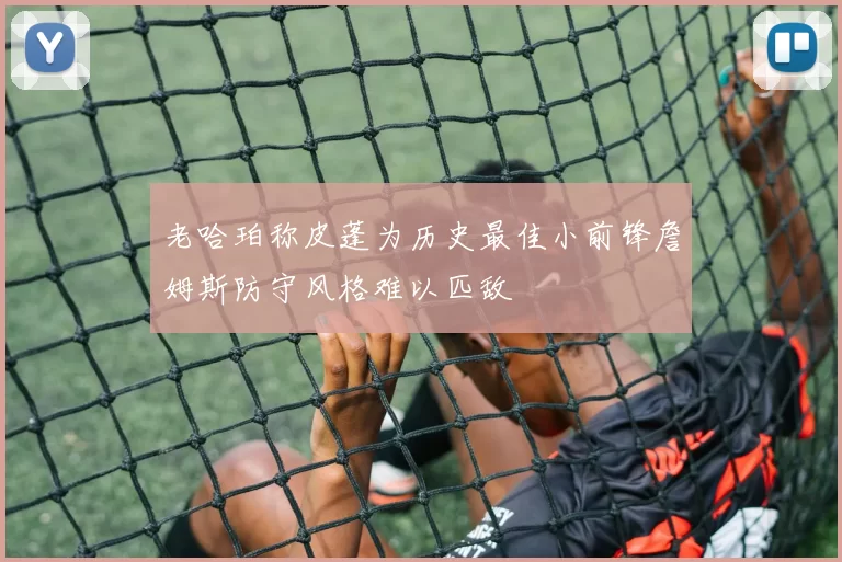 老哈珀称皮蓬为历史最佳小前锋詹姆斯防守风格难以匹敌