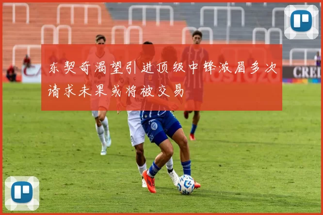东契奇渴望引进顶级中锋浓眉多次请求未果或将被交易