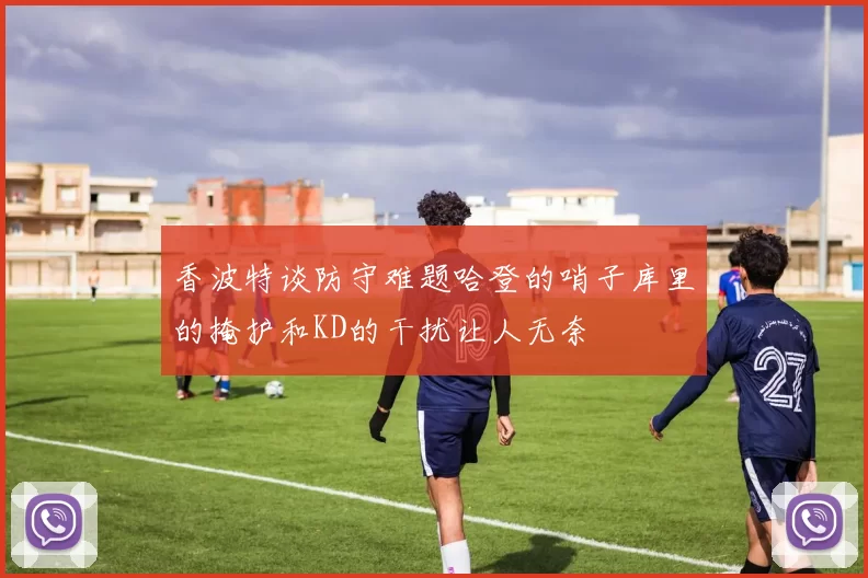 香波特谈防守难题哈登的哨子库里的掩护和KD的干扰让人无奈