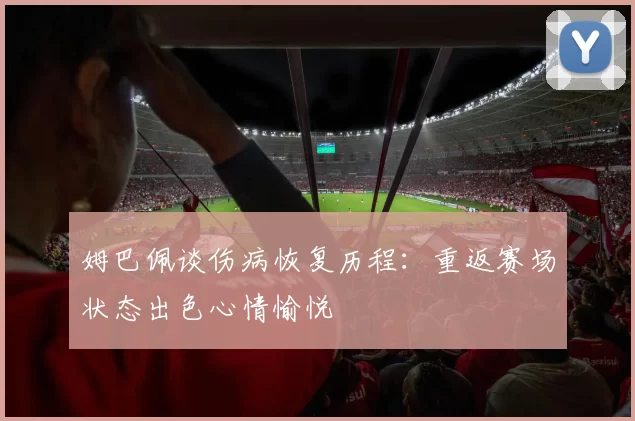 姆巴佩谈伤病恢复历程：重返赛场状态出色心情愉悦