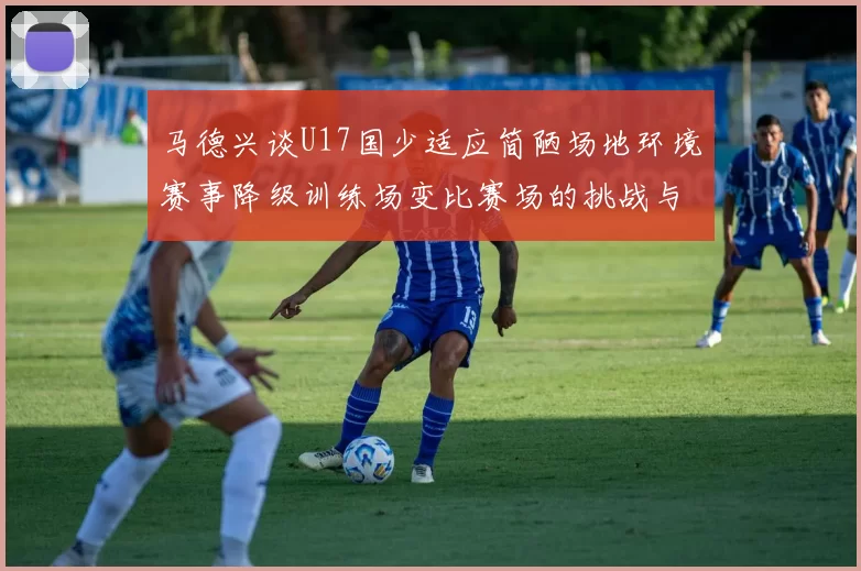 马德兴谈U17国少适应简陋场地环境赛事降级训练场变比赛场的挑战与应对