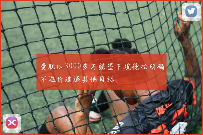 曼联以3000多万镑签下埃德松明确不溢价追逐其他目标