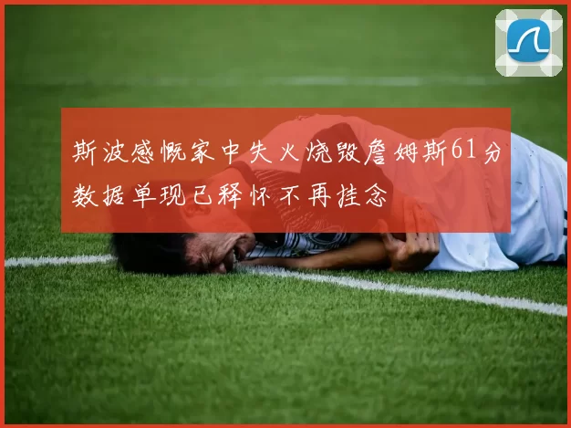 斯波感慨家中失火烧毁詹姆斯61分数据单现已释怀不再挂念