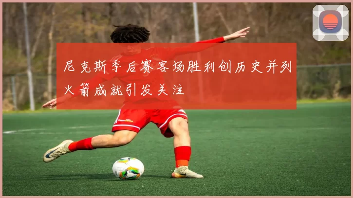 尼克斯季后赛客场胜利创历史并列火箭成就引发关注