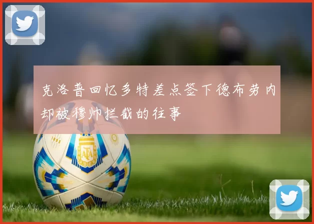 克洛普回忆多特差点签下德布劳内却被穆帅拦截的往事