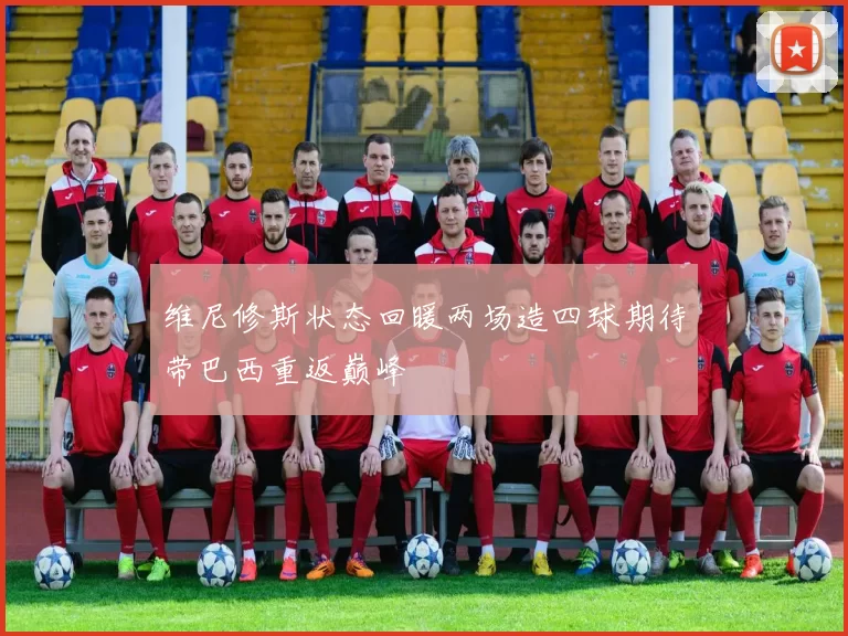 维尼修斯状态回暖两场造四球期待带巴西重返巅峰