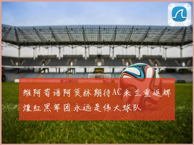 维阿寄语阿莫林期待AC米兰重返辉煌红黑军团永远是伟大球队