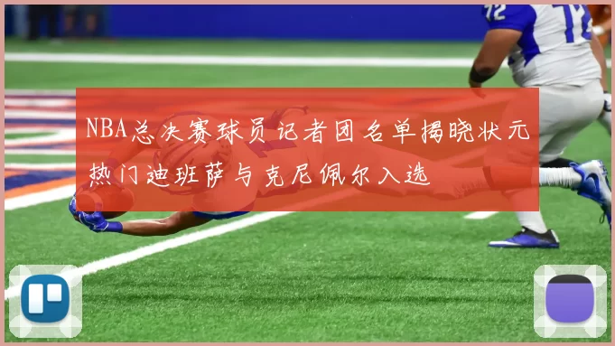 NBA总决赛球员记者团名单揭晓状元热门迪班萨与克尼佩尔入选