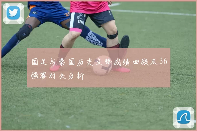 国足与泰国历史交锋战绩回顾及36强赛对决分析