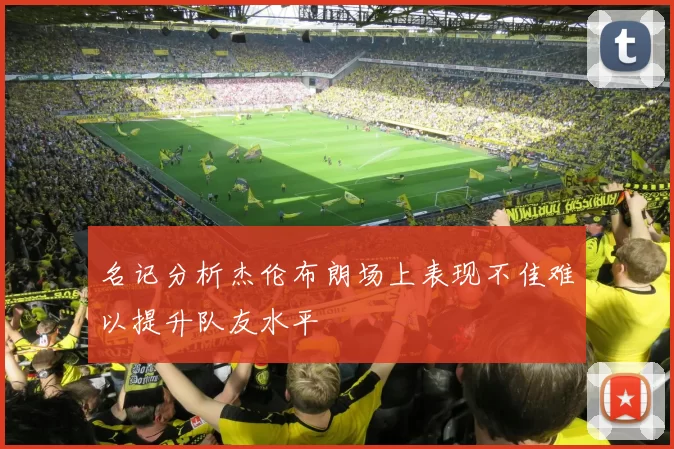 名记分析杰伦布朗场上表现不佳难以提升队友水平
