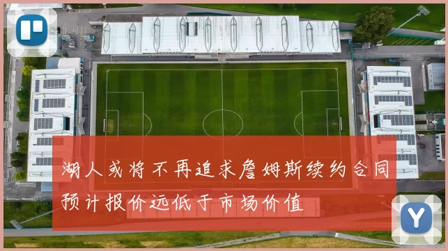 湖人或将不再追求詹姆斯续约合同预计报价远低于市场价值