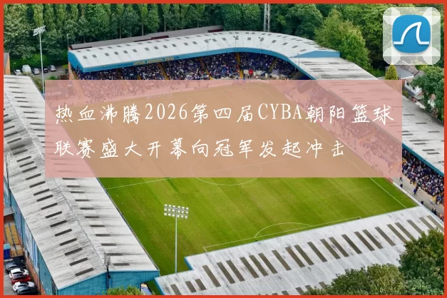 热血沸腾2026第四届CYBA朝阳篮球联赛盛大开幕向冠军发起冲击