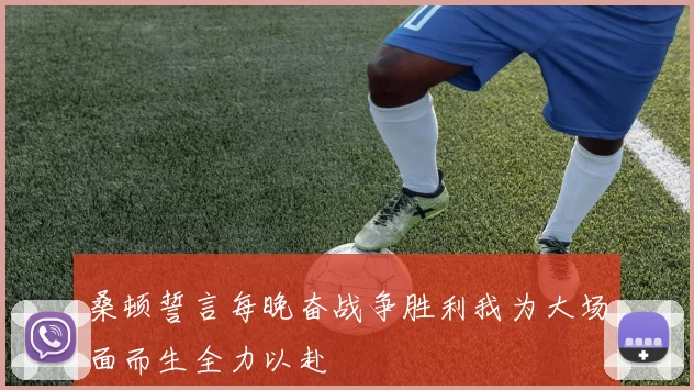 桑顿誓言每晚奋战争胜利我为大场面而生全力以赴