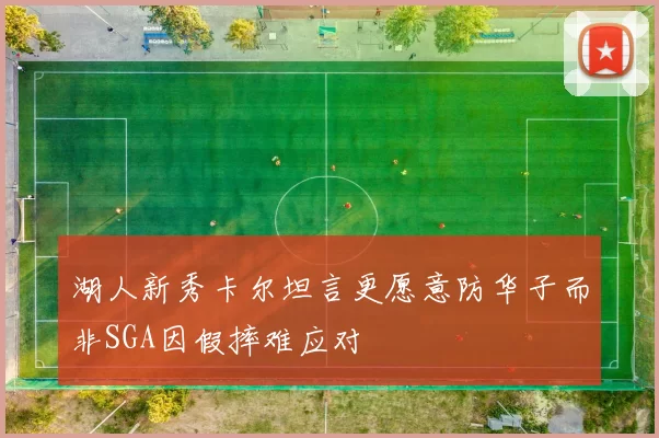 湖人新秀卡尔坦言更愿意防华子而非SGA因假摔难应对
