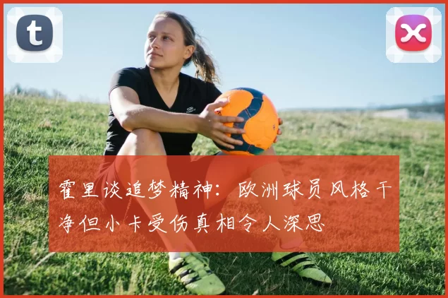 霍里谈追梦精神：欧洲球员风格干净但小卡受伤真相令人深思