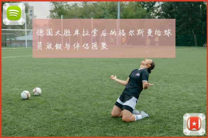 德国大胜库拉索后纳格尔斯曼给球员放假与伴侣团聚