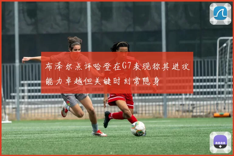 布泽尔点评哈登在G7表现称其进攻能力卓越但关键时刻常隐身
