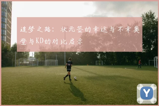 追梦之路：状元签的幸运与不幸奥登与KD的对比启示