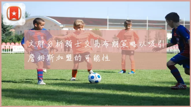 文胖分析骑士交易布朗策略以吸引詹姆斯加盟的可能性