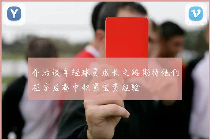 乔治谈年轻球员成长之路期待他们在季后赛中积累宝贵经验