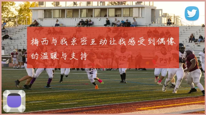 梅西与我亲密互动让我感受到偶像的温暖与支持