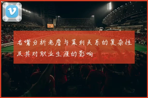 名嘴分析老詹与莱利关系的复杂性及其对职业生涯的影响